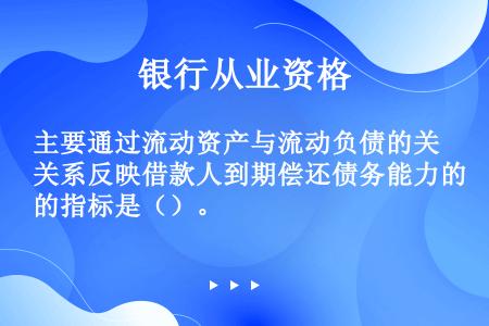 主要通过流动资产与流动负债的关系反映借款人到期偿还债务能力的指标是（）。