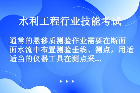 通常的悬移质测验作业需要在断面水流中布置测验垂线、测点，用适当的仪器工具在测点采取（）送回实验室测定...