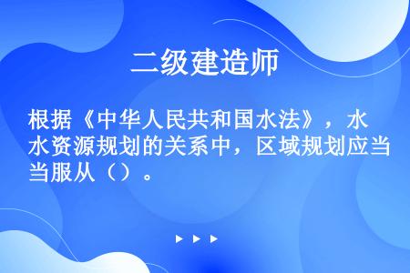 根据《中华人民共和国水法》，水资源规划的关系中，区域规划应当服从（）。