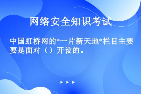 中国虹桥网的*一片新天地*栏目主要是面对（）开设的。