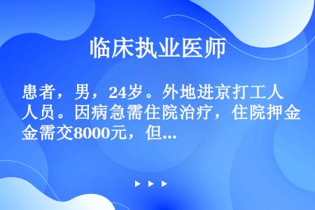 患者，男，24岁。外地进京打工人员。因病急需住院治疗，住院押金需交8000元，但他只有3000元钱，...