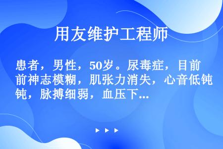 患者，男性，50岁。尿毒症，目前神志模糊，肌张力消失，心音低钝，脉搏细弱，血压下降，呼吸呈间歇呼吸，...