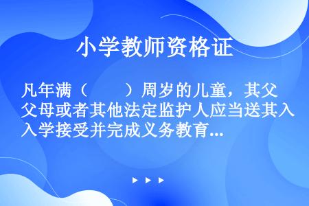 凡年满（　　）周岁的儿童，其父母或者其他法定监护人应当送其入学接受并完成义务教育，条件不具备的地区的...