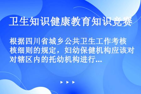 根据四川省城乡公共卫生工作考核细则的规定，妇幼保健机构应该对辖区内的托幼机构进行（）的保健工作指导和...