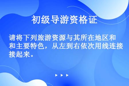 请将下列旅游资源与其所在地区和主要特色，从左到右依次用线连接起来。