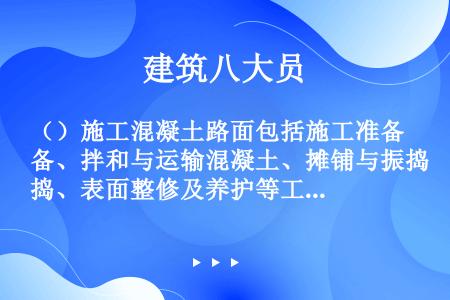 （）施工混凝土路面包括施工准备、拌和与运输混凝土、摊铺与振捣、表面整修及养护等工作。