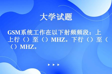 GSM系统工作在以下射频频段：上行（）至（）MHZ。下行（）至（）MHZ。