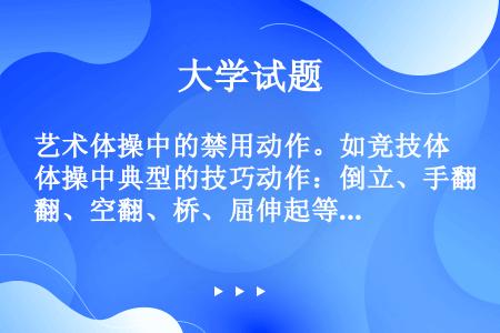 艺术体操中的禁用动作。如竞技体操中典型的技巧动作：倒立、手翻、空翻、桥、屈伸起等。