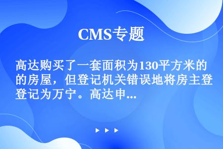 高达购买了一套面积为130平方米的房屋，但登记机关错误地将房主登记为万宁。高达申请更正登记，万宁不同...