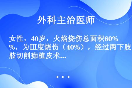 女性，40岁，火焰烧伤总面积60%，为Ⅲ度烧伤（40%），经过两下肢切削痂植皮术后1天，术中输血80...