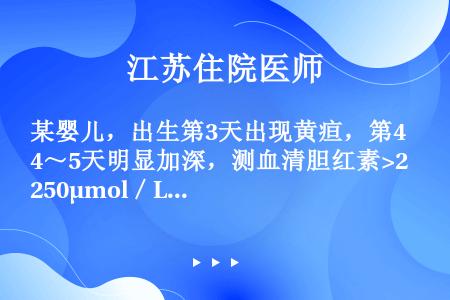 某婴儿，出生第3天出现黄疸，第4～5天明显加深，测血清胆红素>250μmol／L（14．6mg／dl...