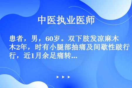 患者，男，60岁。双下肢发凉麻木2年，时有小腿部抽痛及间歇性跛行，近1月余足痛转为持续性静息痛，夜间...