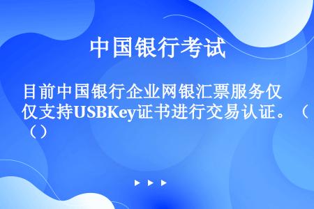 目前中国银行企业网银汇票服务仅支持USBKey证书进行交易认证。（）