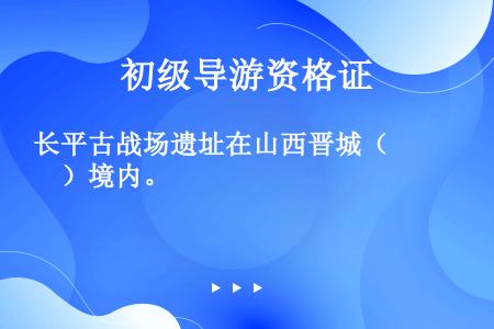 长平古战场遗址在山西晋城（　　）境内。