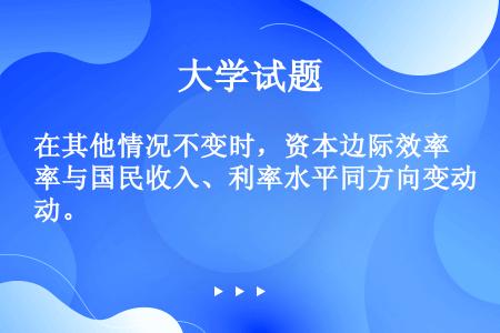 在其他情况不变时，资本边际效率与国民收入、利率水平同方向变动。