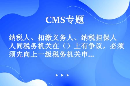 纳税人、扣缴义务人、纳税担保人同税务机关在（）上有争议，必须先向上一级税务机关申请复议，对复议决定不...