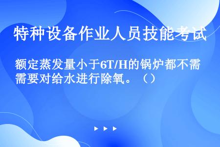 额定蒸发量小于6T/H的锅炉都不需要对给水进行除氧。（）