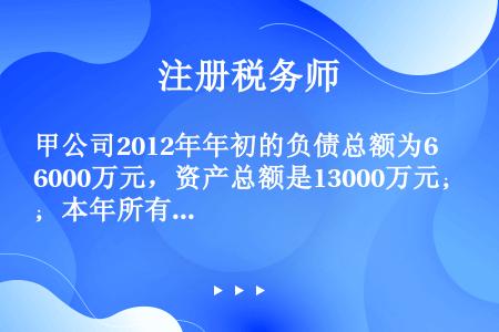 甲公司2012年年初的负债总额为6000万元，资产总额是13000万元；本年所有者权益增长额是110...