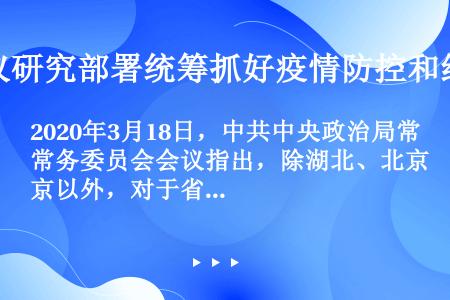 2020年3月18日，中共中央政治局常务委员会会议指出，除湖北、北京以外，对于省内仍有中风险县区的省...