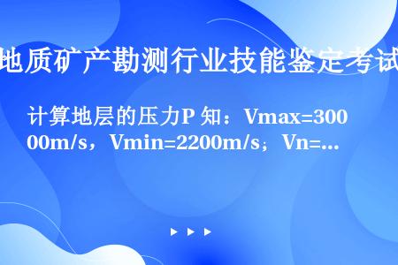 计算地层的压力P 知：Vmax=3000m/s，Vmin=2200m/s；Vn=2700m/s；G0...