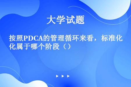 按照PDCA的管理循环来看，标准化属于哪个阶段（）