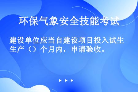 建设单位应当自建设项目投入试生产（）个月内，申请验收。