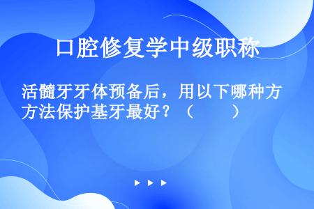 活髓牙牙体预备后，用以下哪种方法保护基牙最好？（　　）