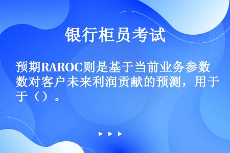预期RAROC则是基于当前业务参数对客户未来利润贡献的预测，用于（）。
