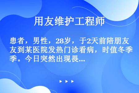 患者，男性，28岁，于2天前陪朋友到某医院发热门诊看病，时值冬季。今日突然出现畏寒、高热、头痛、乏力...