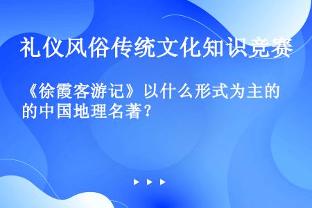 《徐霞客游记》以什么形式为主的中国地理名著？