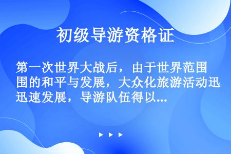 第一次世界大战后，由于世界范围的和平与发展，大众化旅游活动迅速发展，导游队伍得以不断壮大。（　　）