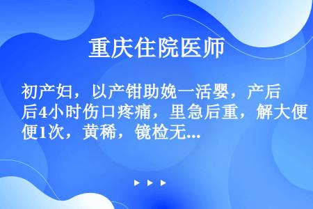 初产妇，以产钳助娩一活婴，产后4小时伤口疼痛，里急后重，解大便1次，黄稀，镜检无红细胞，血压12.0...