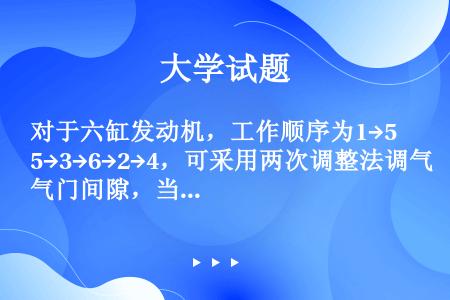 对于六缸发动机，工作顺序为1→5→3→6→2→4，可采用两次调整法调气门间隙，当1缸位于压缩行程上止...