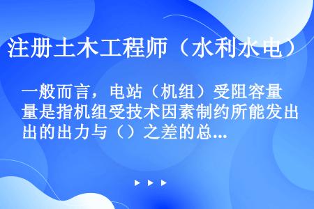 一般而言，电站（机组）受阻容量是指机组受技术因素制约所能发出的出力与（）之差的总称。