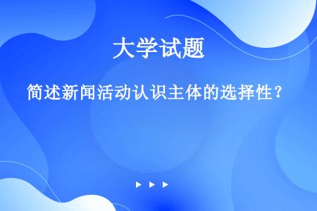 简述新闻活动认识主体的选择性？