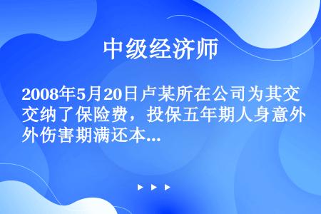 2008年5月20日卢某所在公司为其交纳了保险费，投保五年期人身意外伤害期满还本保险。保险金额为50...