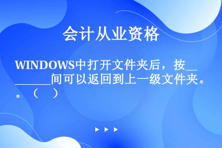 WINDOWS中打开文件夹后，按_______间可以返回到上一级文件夹。（　）