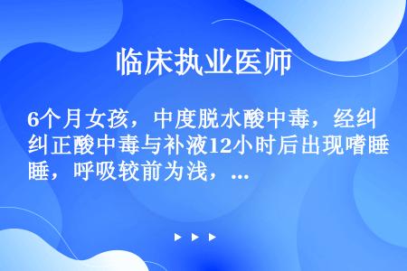 6个月女孩，中度脱水酸中毒，经纠正酸中毒与补液12小时后出现嗜睡，呼吸较前为浅，心音低钝，心率160...