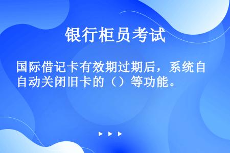 国际借记卡有效期过期后，系统自动关闭旧卡的（）等功能。