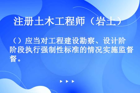 （）应当对工程建设勘察、设计阶段执行强制性标准的情况实施监督。