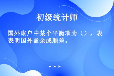 国外账户中某个平衡项为（），表明国外盈余或顺差。