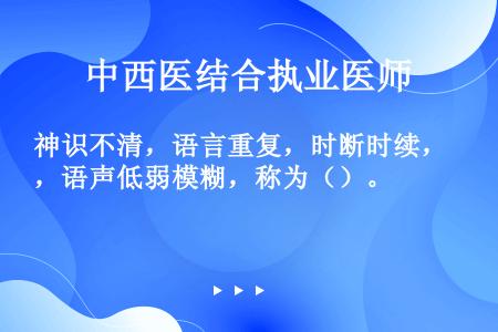 神识不清，语言重复，时断时续，语声低弱模糊，称为（）。