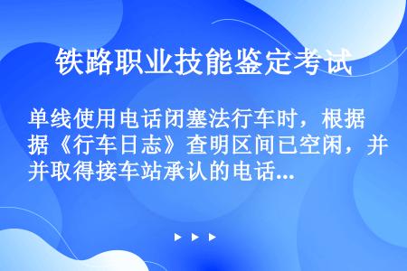 单线使用电话闭塞法行车时，根据《行车日志》查明区间已空闲，并取得接车站承认的电话记录，在发车进路准备...