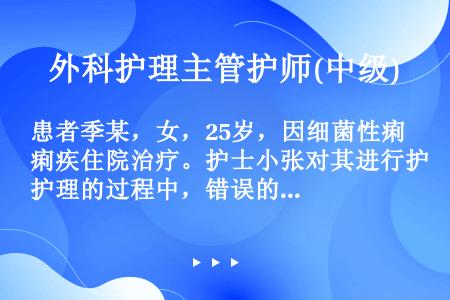 患者季某，女，25岁，因细菌性痢疾住院治疗。护士小张对其进行护理的过程中，错误的是（）