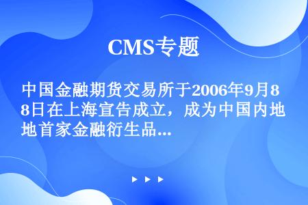 中国金融期货交易所于2006年9月8日在上海宣告成立，成为中国内地首家金融衍生品交易所，及首家采用公...