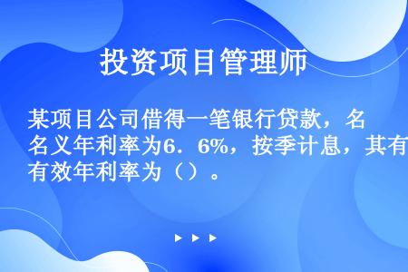 某项目公司借得一笔银行贷款，名义年利率为6．6%，按季计息，其有效年利率为（）。