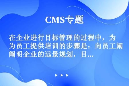 在企业进行目标管理的过程中，为员工提供培训的步骤是：向员工阐明企业的远景规划，目标及任务；提供相应的...