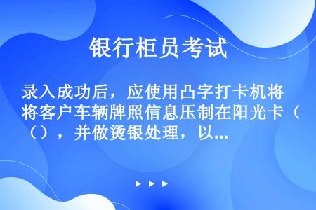 录入成功后，应使用凸字打卡机将客户车辆牌照信息压制在阳光卡（），并做烫银处理，以备日后为客户出险提供...