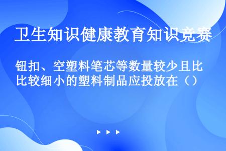 钮扣、空塑料笔芯等数量较少且比较细小的塑料制品应投放在（）