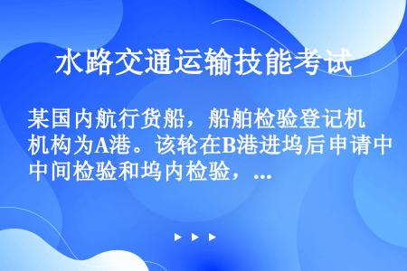 某国内航行货船，船舶检验登记机构为A港。该轮在B港进坞后申请中间检验和坞内检验，同时对船舶船体部分进...